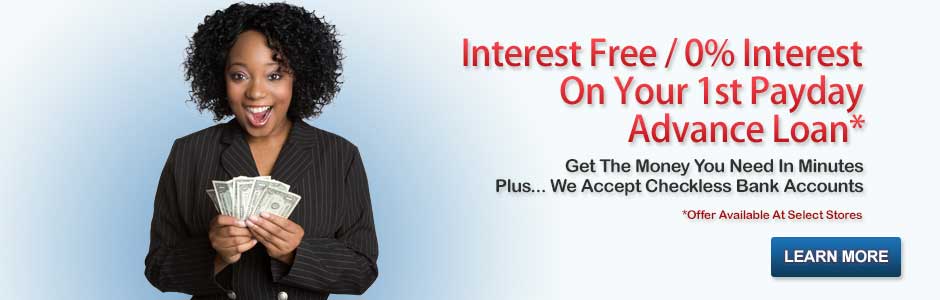 Interest Free / 0% Interest On Your 1st Payday Advance Loan. Get The Money You Need In Minutes, Plus... We Accept Checkless Bank Accounts. Learn More. Visit Apply Now Page. Offer Available At Select Stores