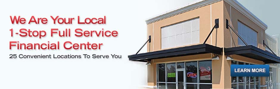 We are Your Local 1-Stop Full Service Financial Center. 27 Convenient Locations To Serve You. Learn More. Visit Our Locations Page.